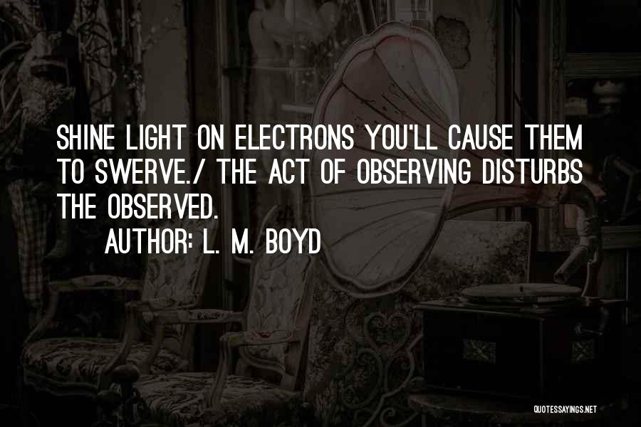 L. M. Boyd Quotes: Shine Light On Electrons You'll Cause Them To Swerve./ The Act Of Observing Disturbs The Observed.