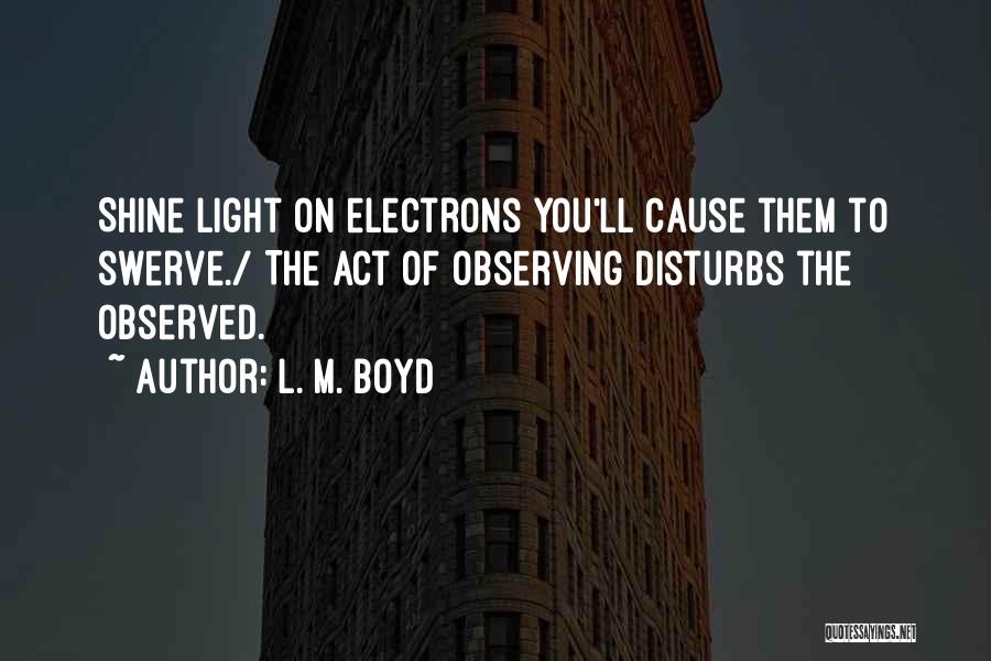 L. M. Boyd Quotes: Shine Light On Electrons You'll Cause Them To Swerve./ The Act Of Observing Disturbs The Observed.
