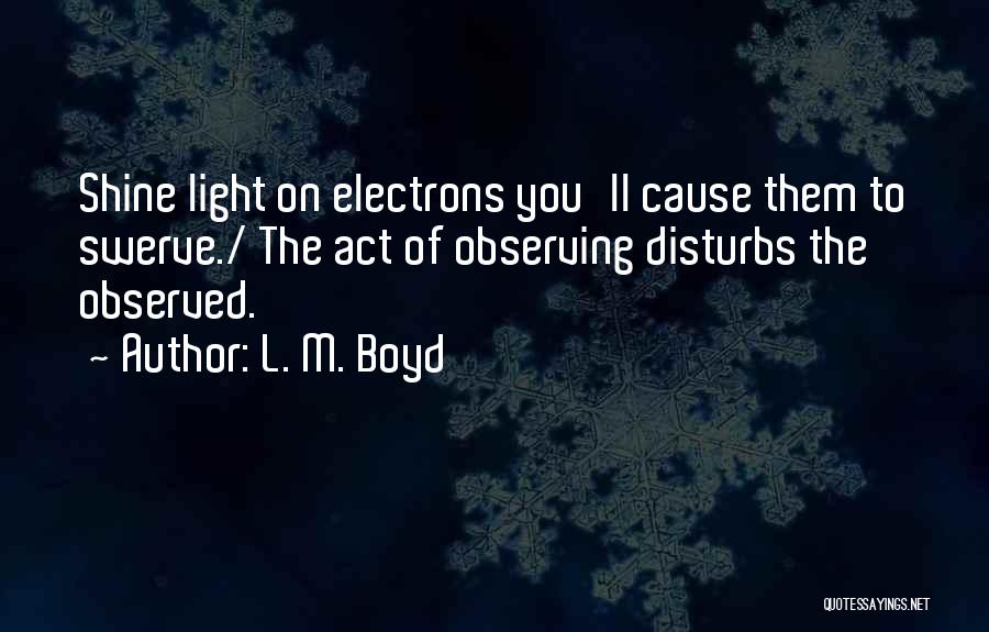 L. M. Boyd Quotes: Shine Light On Electrons You'll Cause Them To Swerve./ The Act Of Observing Disturbs The Observed.