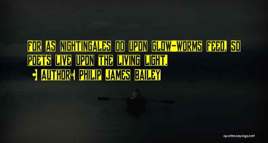 Philip James Bailey Quotes: For As Nightingales Do Upon Glow-worms Feed, So Poets Live Upon The Living Light.