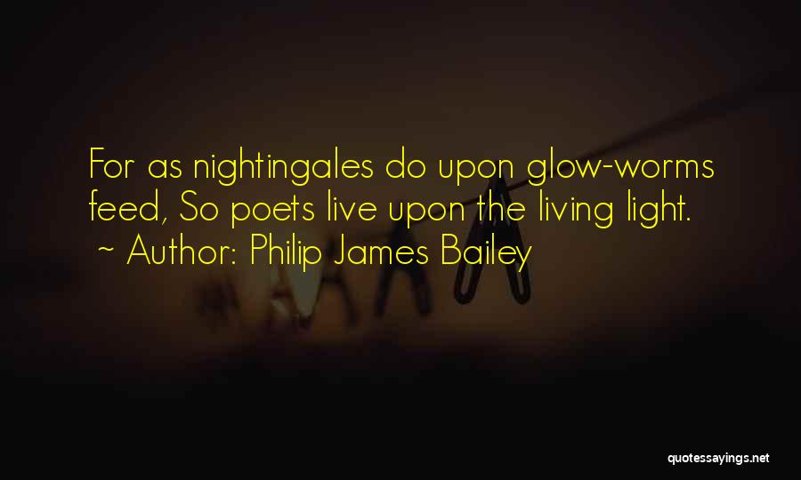 Philip James Bailey Quotes: For As Nightingales Do Upon Glow-worms Feed, So Poets Live Upon The Living Light.