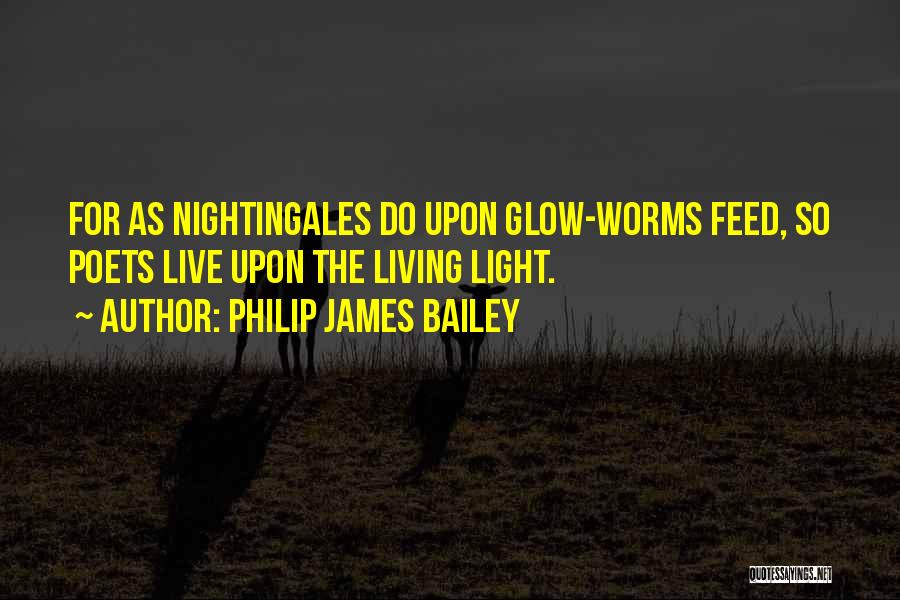 Philip James Bailey Quotes: For As Nightingales Do Upon Glow-worms Feed, So Poets Live Upon The Living Light.