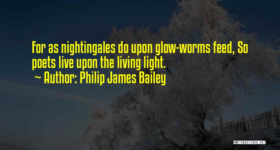 Philip James Bailey Quotes: For As Nightingales Do Upon Glow-worms Feed, So Poets Live Upon The Living Light.