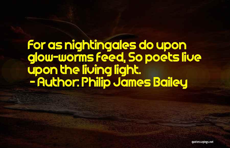 Philip James Bailey Quotes: For As Nightingales Do Upon Glow-worms Feed, So Poets Live Upon The Living Light.
