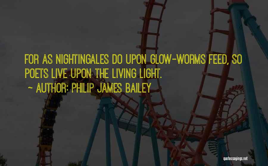 Philip James Bailey Quotes: For As Nightingales Do Upon Glow-worms Feed, So Poets Live Upon The Living Light.