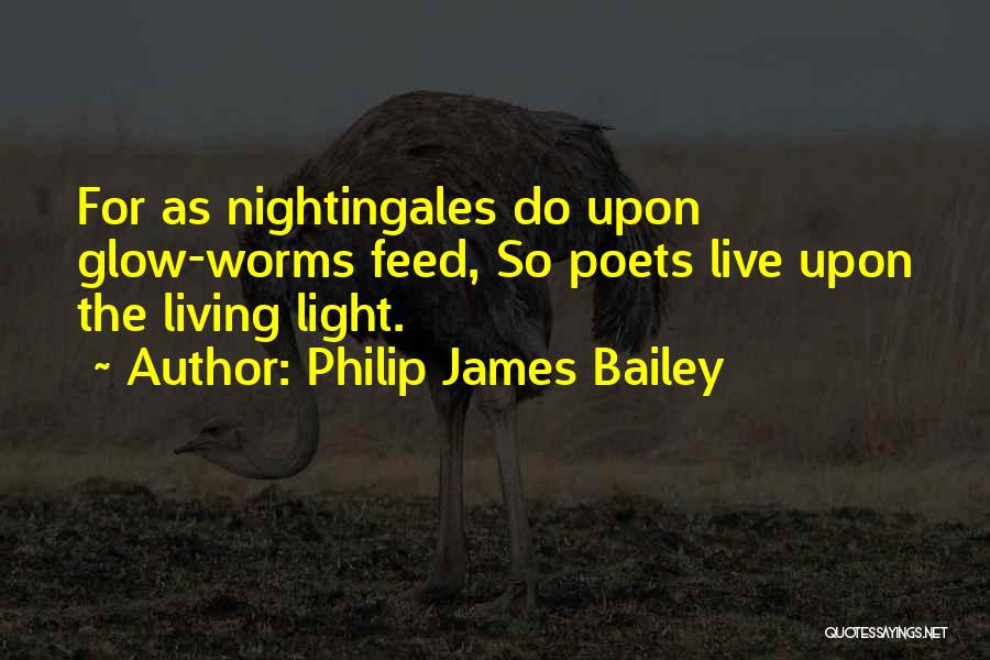 Philip James Bailey Quotes: For As Nightingales Do Upon Glow-worms Feed, So Poets Live Upon The Living Light.