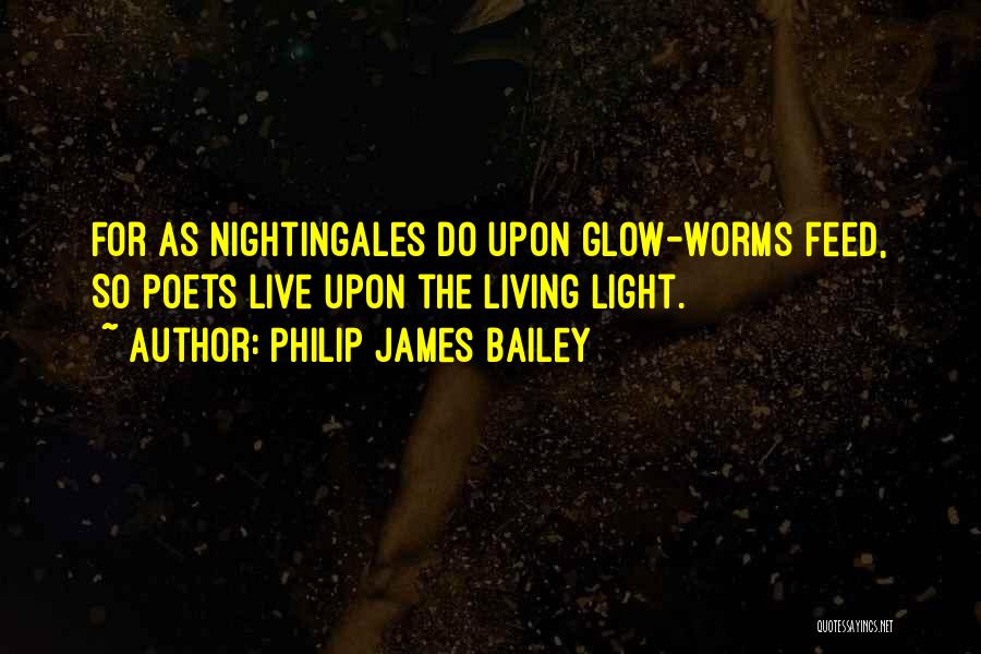 Philip James Bailey Quotes: For As Nightingales Do Upon Glow-worms Feed, So Poets Live Upon The Living Light.