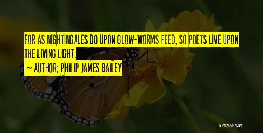 Philip James Bailey Quotes: For As Nightingales Do Upon Glow-worms Feed, So Poets Live Upon The Living Light.