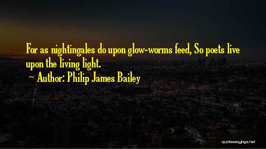 Philip James Bailey Quotes: For As Nightingales Do Upon Glow-worms Feed, So Poets Live Upon The Living Light.