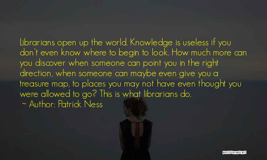 Patrick Ness Quotes: Librarians Open Up The World. Knowledge Is Useless If You Don't Even Know Where To Begin To Look. How Much