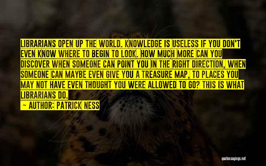 Patrick Ness Quotes: Librarians Open Up The World. Knowledge Is Useless If You Don't Even Know Where To Begin To Look. How Much