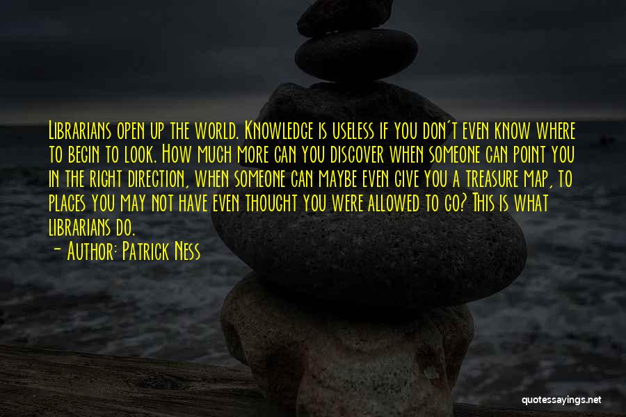 Patrick Ness Quotes: Librarians Open Up The World. Knowledge Is Useless If You Don't Even Know Where To Begin To Look. How Much