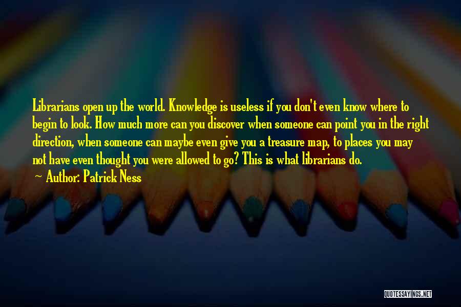 Patrick Ness Quotes: Librarians Open Up The World. Knowledge Is Useless If You Don't Even Know Where To Begin To Look. How Much