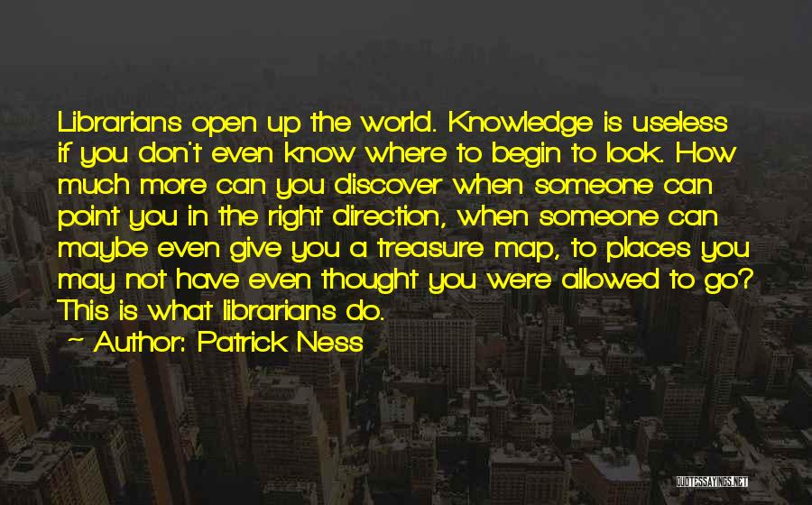 Patrick Ness Quotes: Librarians Open Up The World. Knowledge Is Useless If You Don't Even Know Where To Begin To Look. How Much