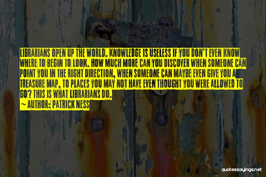 Patrick Ness Quotes: Librarians Open Up The World. Knowledge Is Useless If You Don't Even Know Where To Begin To Look. How Much