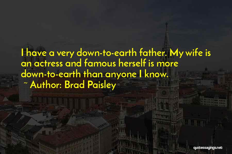 Brad Paisley Quotes: I Have A Very Down-to-earth Father. My Wife Is An Actress And Famous Herself Is More Down-to-earth Than Anyone I