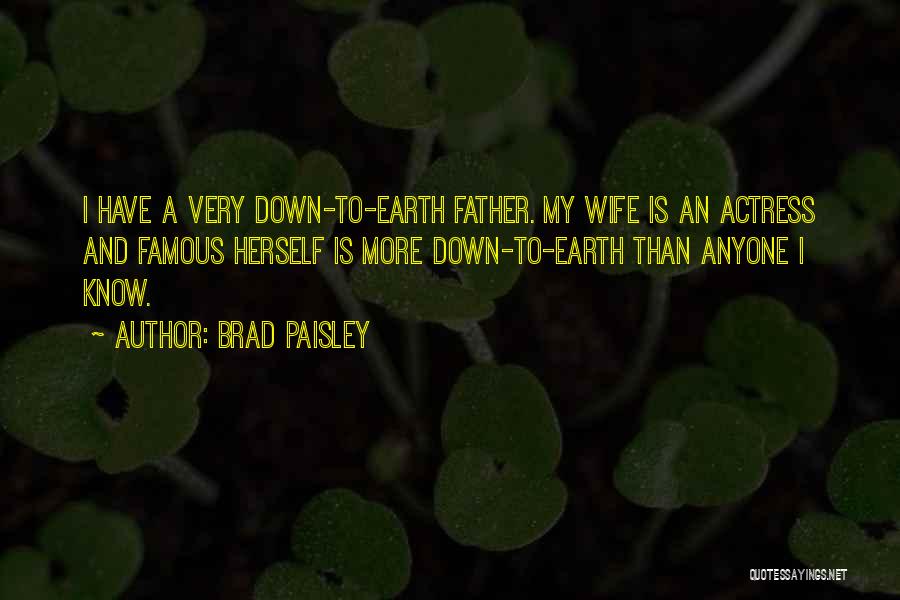 Brad Paisley Quotes: I Have A Very Down-to-earth Father. My Wife Is An Actress And Famous Herself Is More Down-to-earth Than Anyone I