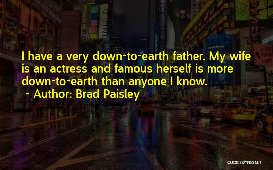 Brad Paisley Quotes: I Have A Very Down-to-earth Father. My Wife Is An Actress And Famous Herself Is More Down-to-earth Than Anyone I