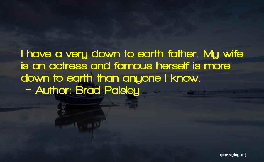 Brad Paisley Quotes: I Have A Very Down-to-earth Father. My Wife Is An Actress And Famous Herself Is More Down-to-earth Than Anyone I