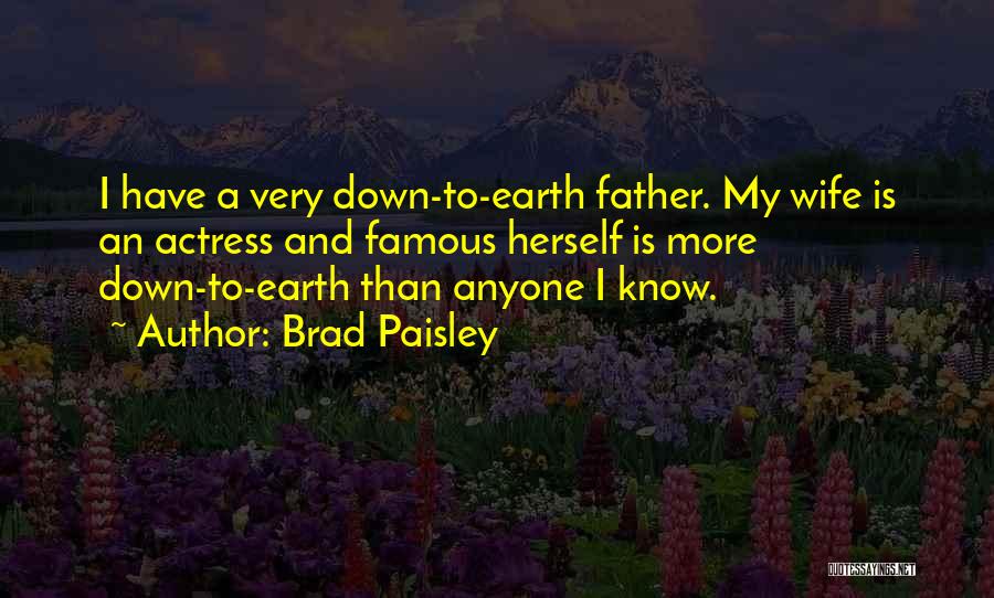 Brad Paisley Quotes: I Have A Very Down-to-earth Father. My Wife Is An Actress And Famous Herself Is More Down-to-earth Than Anyone I