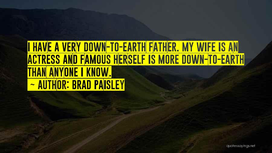 Brad Paisley Quotes: I Have A Very Down-to-earth Father. My Wife Is An Actress And Famous Herself Is More Down-to-earth Than Anyone I