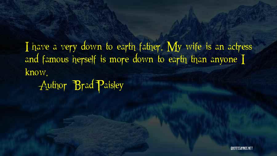 Brad Paisley Quotes: I Have A Very Down-to-earth Father. My Wife Is An Actress And Famous Herself Is More Down-to-earth Than Anyone I