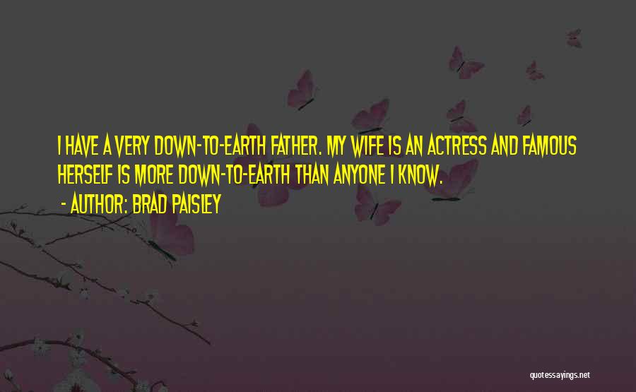 Brad Paisley Quotes: I Have A Very Down-to-earth Father. My Wife Is An Actress And Famous Herself Is More Down-to-earth Than Anyone I