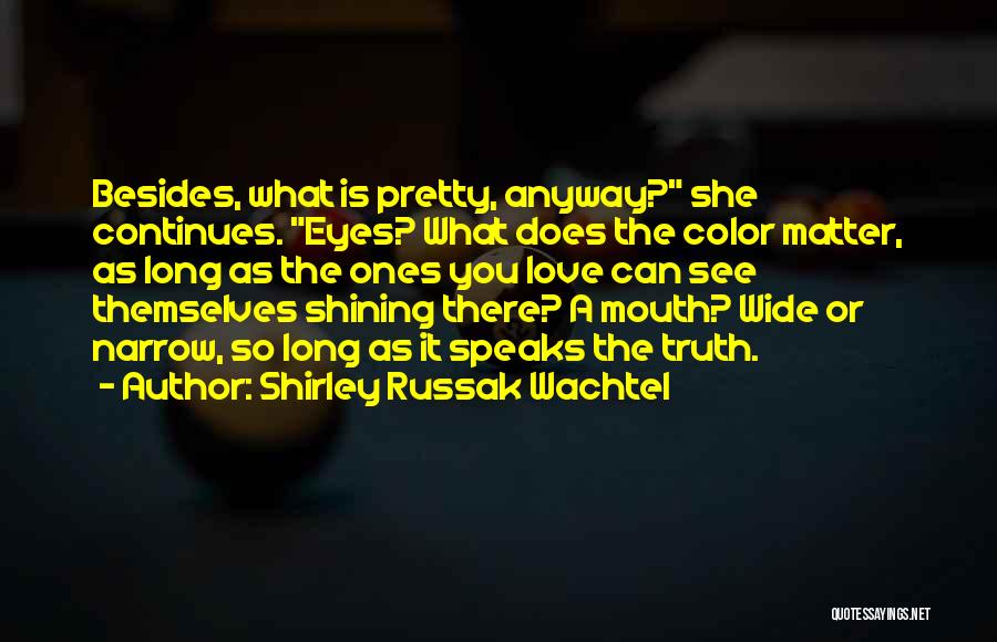 Shirley Russak Wachtel Quotes: Besides, What Is Pretty, Anyway? She Continues. Eyes? What Does The Color Matter, As Long As The Ones You Love