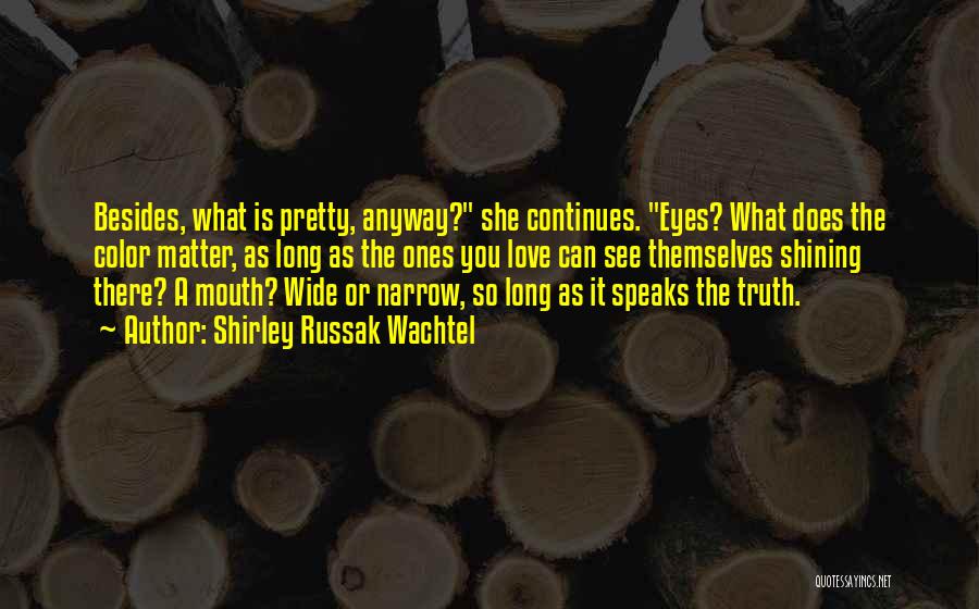 Shirley Russak Wachtel Quotes: Besides, What Is Pretty, Anyway? She Continues. Eyes? What Does The Color Matter, As Long As The Ones You Love