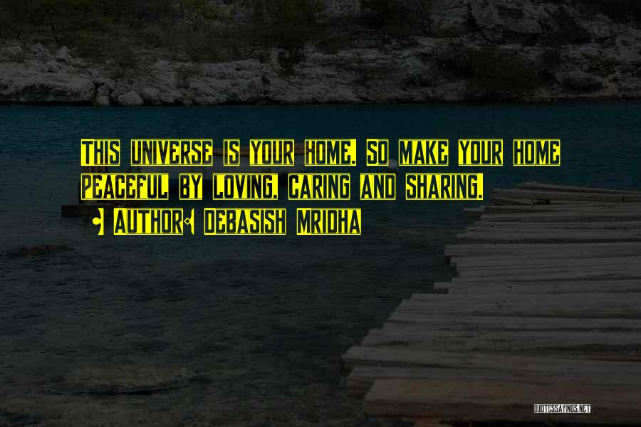 Debasish Mridha Quotes: This Universe Is Your Home. So Make Your Home Peaceful By Loving, Caring And Sharing.