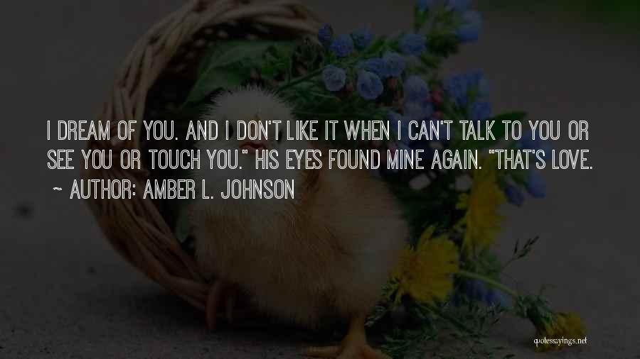 Amber L. Johnson Quotes: I Dream Of You. And I Don't Like It When I Can't Talk To You Or See You Or Touch