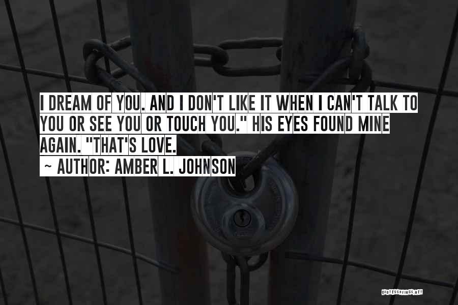 Amber L. Johnson Quotes: I Dream Of You. And I Don't Like It When I Can't Talk To You Or See You Or Touch