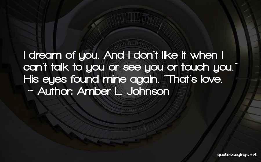 Amber L. Johnson Quotes: I Dream Of You. And I Don't Like It When I Can't Talk To You Or See You Or Touch