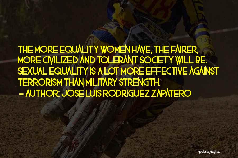 Jose Luis Rodriguez Zapatero Quotes: The More Equality Women Have, The Fairer, More Civilized And Tolerant Society Will Be. Sexual Equality Is A Lot More