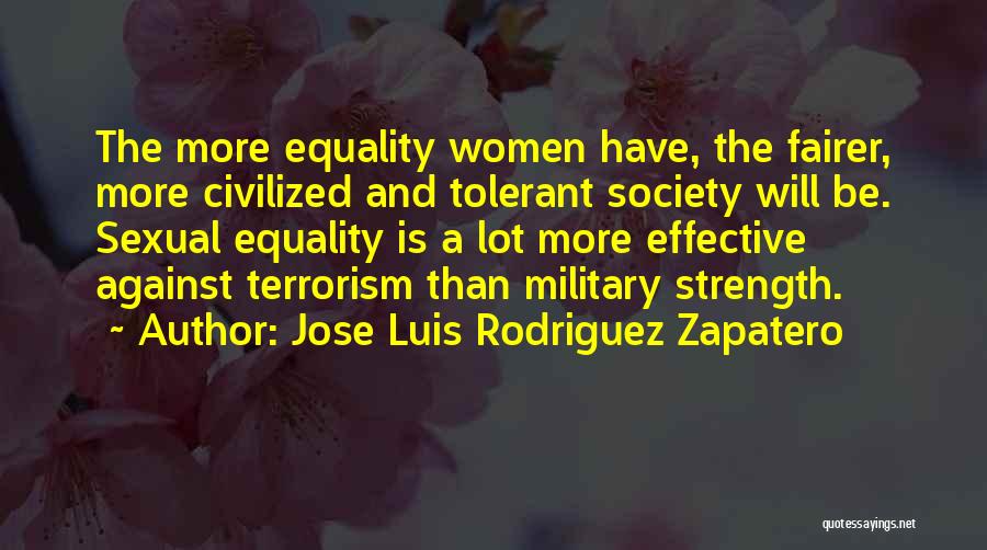 Jose Luis Rodriguez Zapatero Quotes: The More Equality Women Have, The Fairer, More Civilized And Tolerant Society Will Be. Sexual Equality Is A Lot More