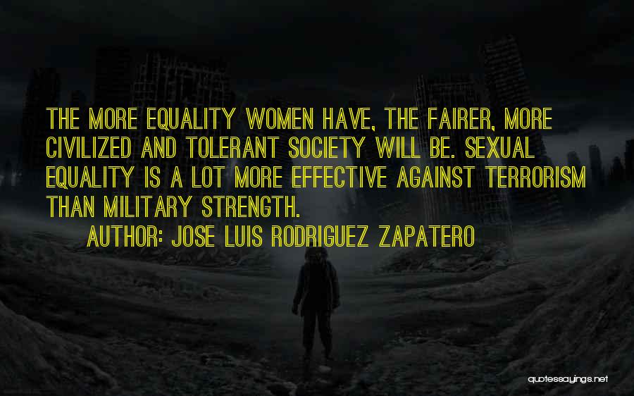 Jose Luis Rodriguez Zapatero Quotes: The More Equality Women Have, The Fairer, More Civilized And Tolerant Society Will Be. Sexual Equality Is A Lot More