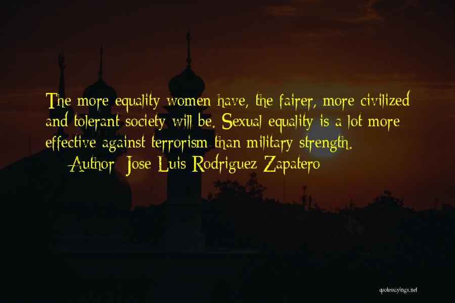 Jose Luis Rodriguez Zapatero Quotes: The More Equality Women Have, The Fairer, More Civilized And Tolerant Society Will Be. Sexual Equality Is A Lot More