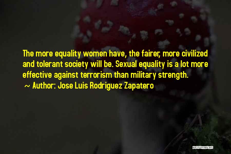 Jose Luis Rodriguez Zapatero Quotes: The More Equality Women Have, The Fairer, More Civilized And Tolerant Society Will Be. Sexual Equality Is A Lot More