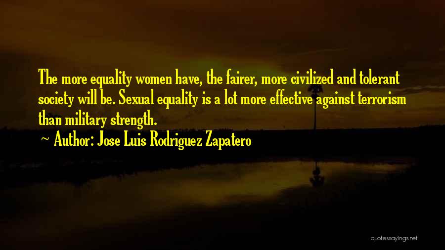 Jose Luis Rodriguez Zapatero Quotes: The More Equality Women Have, The Fairer, More Civilized And Tolerant Society Will Be. Sexual Equality Is A Lot More