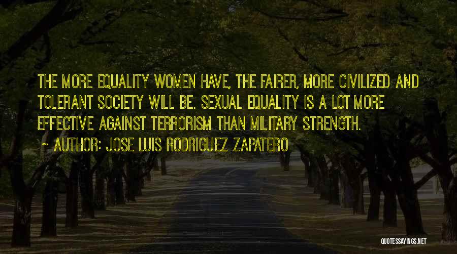 Jose Luis Rodriguez Zapatero Quotes: The More Equality Women Have, The Fairer, More Civilized And Tolerant Society Will Be. Sexual Equality Is A Lot More