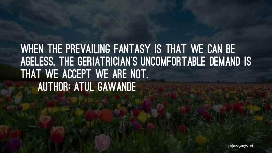 Atul Gawande Quotes: When The Prevailing Fantasy Is That We Can Be Ageless, The Geriatrician's Uncomfortable Demand Is That We Accept We Are