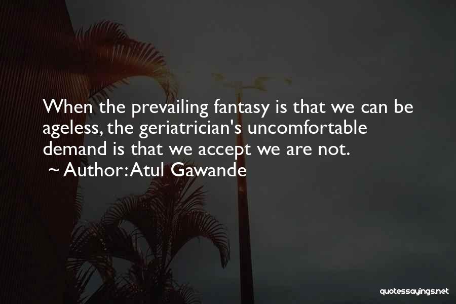 Atul Gawande Quotes: When The Prevailing Fantasy Is That We Can Be Ageless, The Geriatrician's Uncomfortable Demand Is That We Accept We Are