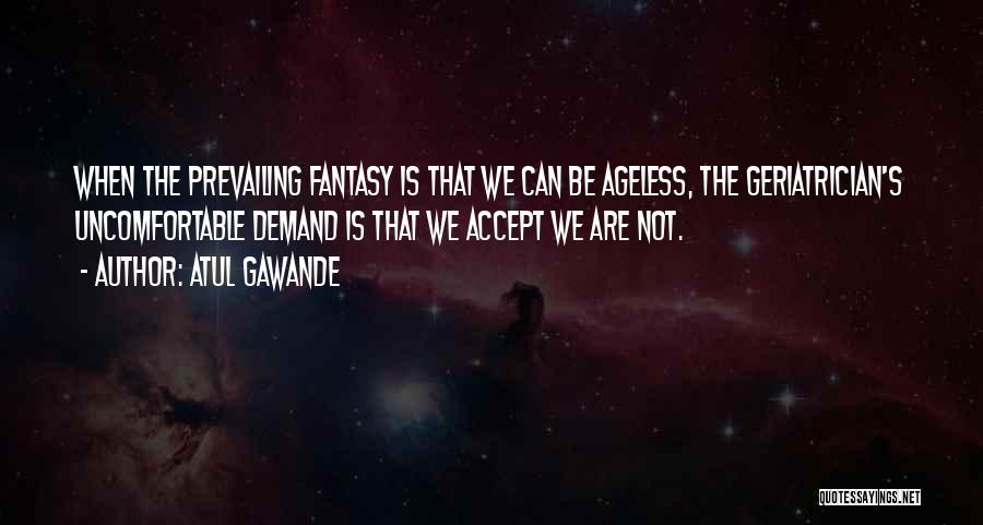 Atul Gawande Quotes: When The Prevailing Fantasy Is That We Can Be Ageless, The Geriatrician's Uncomfortable Demand Is That We Accept We Are