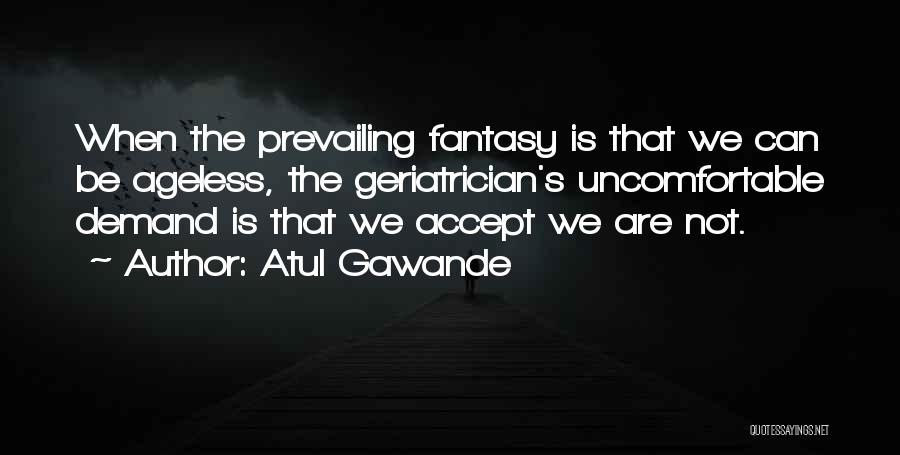 Atul Gawande Quotes: When The Prevailing Fantasy Is That We Can Be Ageless, The Geriatrician's Uncomfortable Demand Is That We Accept We Are