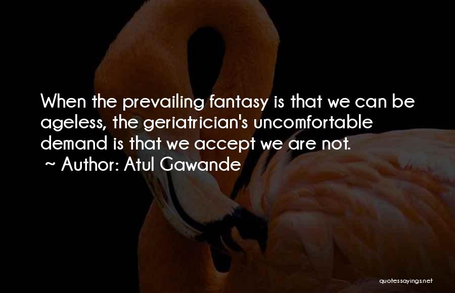 Atul Gawande Quotes: When The Prevailing Fantasy Is That We Can Be Ageless, The Geriatrician's Uncomfortable Demand Is That We Accept We Are