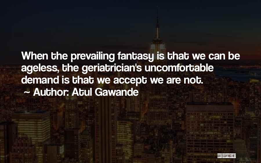 Atul Gawande Quotes: When The Prevailing Fantasy Is That We Can Be Ageless, The Geriatrician's Uncomfortable Demand Is That We Accept We Are