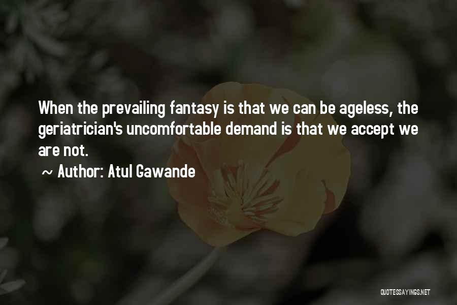 Atul Gawande Quotes: When The Prevailing Fantasy Is That We Can Be Ageless, The Geriatrician's Uncomfortable Demand Is That We Accept We Are