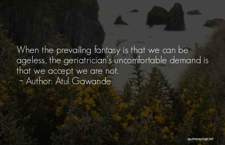 Atul Gawande Quotes: When The Prevailing Fantasy Is That We Can Be Ageless, The Geriatrician's Uncomfortable Demand Is That We Accept We Are