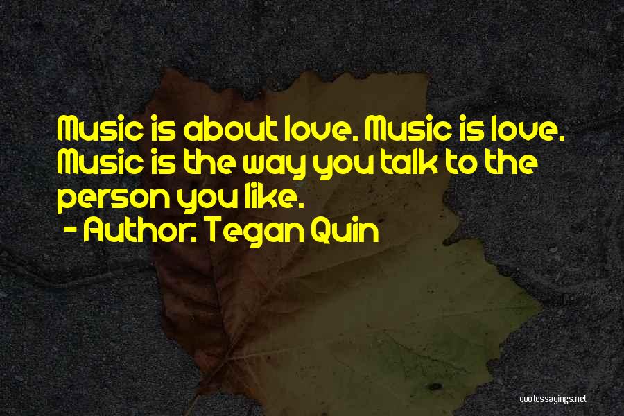 Tegan Quin Quotes: Music Is About Love. Music Is Love. Music Is The Way You Talk To The Person You Like.