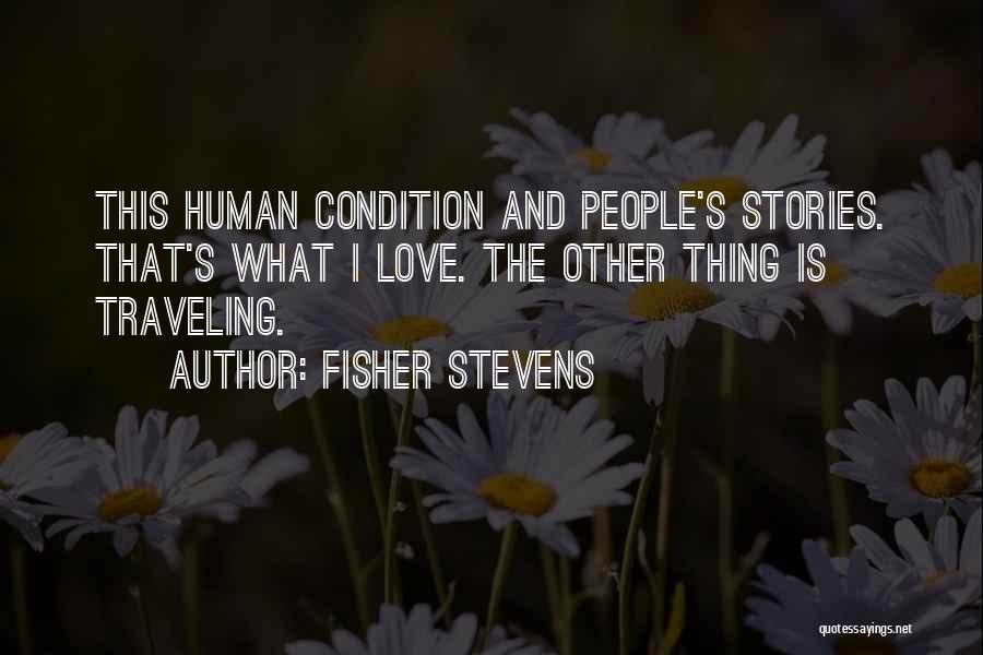 Fisher Stevens Quotes: This Human Condition And People's Stories. That's What I Love. The Other Thing Is Traveling.